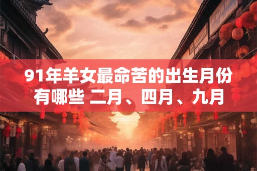 91年羊女最命苦的出生月份有哪些 二月、四月、九月