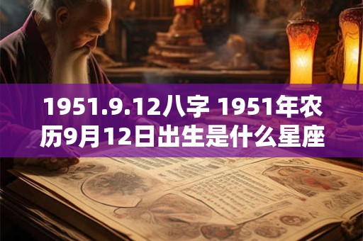 1951.9.12八字 1951年农历9月12日出生是什么星座