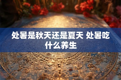 处暑是秋天还是夏天 处暑吃什么养生