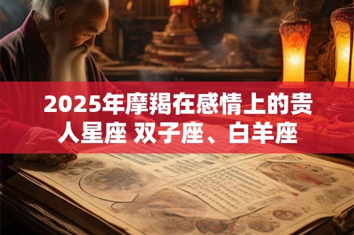 2025年摩羯在感情上的贵人星座 双子座、白羊座