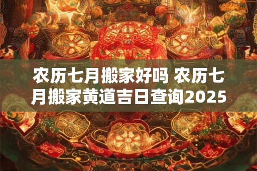农历七月搬家好吗 农历七月搬家黄道吉日查询2025年