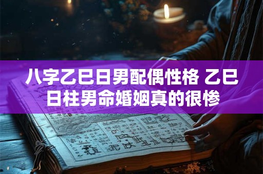 八字乙巳日男配偶性格 乙巳日柱男命婚姻真的很惨