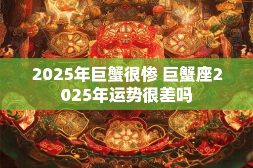 2025年巨蟹很惨 巨蟹座2025年运势很差吗