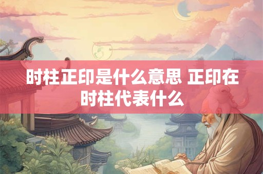 时柱正印是什么意思 正印在时柱代表什么