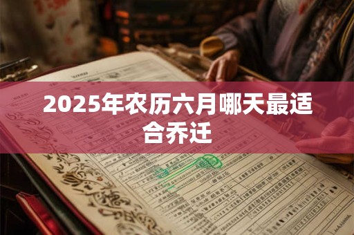 2025年农历六月哪天最适合乔迁