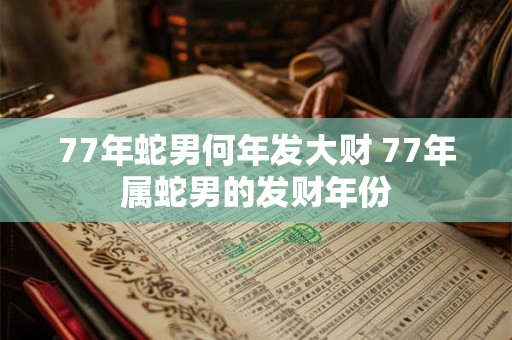 77年蛇男何年发大财 77年属蛇男的发财年份