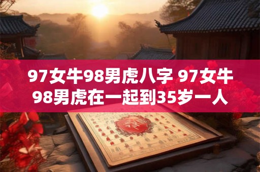 97女牛98男虎八字 97女牛98男虎在一起到35岁一人必有一死是真的吗