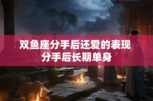 双鱼座分手后还爱的表现 分手后长期单身