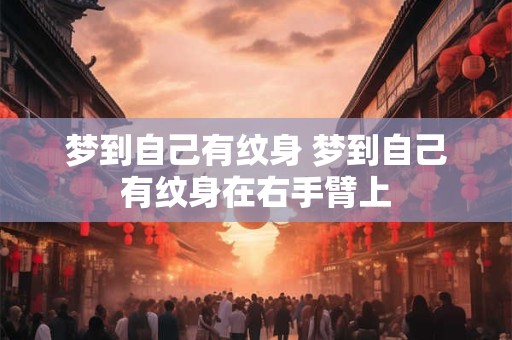 梦到自己有纹身 梦到自己有纹身在右手臂上