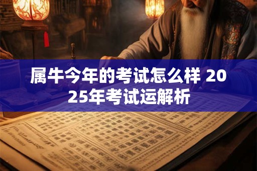 属牛今年的考试怎么样 2025年考试运解析