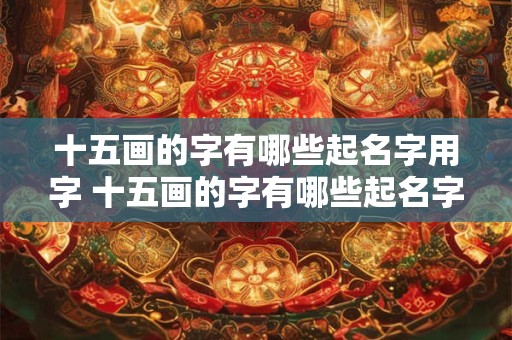 十五画的字有哪些起名字用字 十五画的字有哪些起名字用字母表示