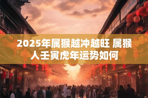 2025年属猴越冲越旺 属猴人壬寅虎年运势如何