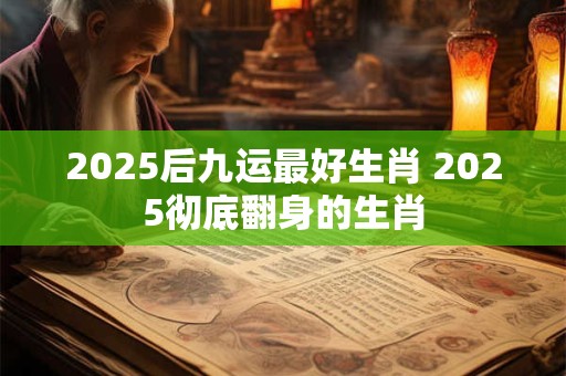 2025后九运最好生肖 2025彻底翻身的生肖