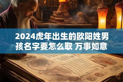 2024虎年出生的欧阳姓男孩名字要怎么取 万事如意起名大全