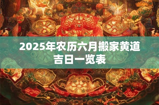 2025年农历六月搬家黄道吉日一览表