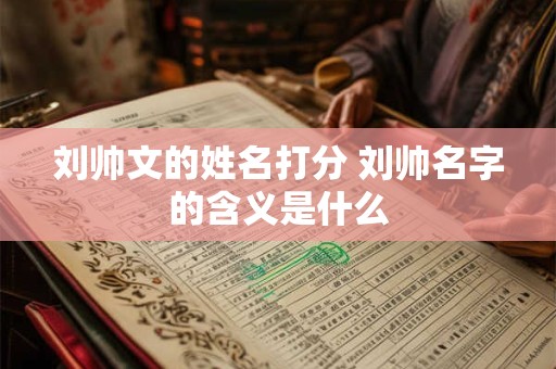 刘帅文的姓名打分 刘帅名字的含义是什么