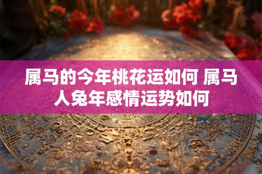 属马的今年桃花运如何 属马人兔年感情运势如何
