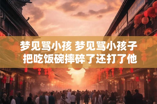 梦见骂小孩 梦见骂小孩子 把吃饭碗摔碎了还打了他