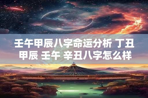 壬午甲辰八字命运分析 丁丑 甲辰 壬午 辛丑八字怎么样