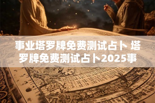 事业塔罗牌免费测试占卜 塔罗牌免费测试占卜2025事业
