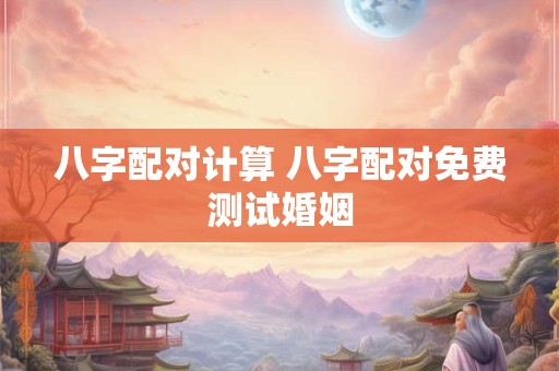 八字配对计算 八字配对免费测试婚姻