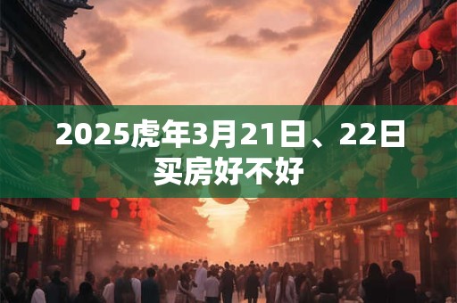 2025虎年3月21日、22日买房好不好