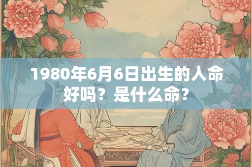 1980年6月6日出生的人命好吗？是什么命？