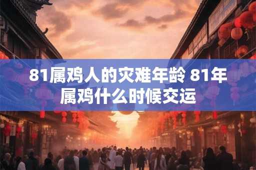 81属鸡人的灾难年龄 81年属鸡什么时候交运
