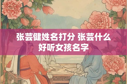 张芸健姓名打分 张芸什么好听女孩名字