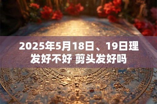 2025年5月18日、19日理发好不好 剪头发好吗