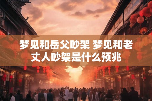梦见和岳父吵架 梦见和老丈人吵架是什么预兆