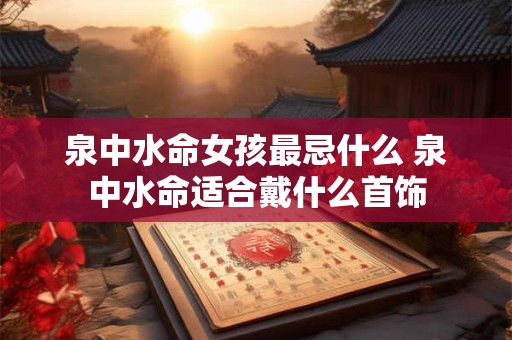 泉中水命女孩最忌什么 泉中水命适合戴什么首饰