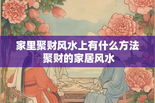 家里聚财风水上有什么方法 聚财的家居风水 家里聚财风水上有什么方法 聚财的家居风水