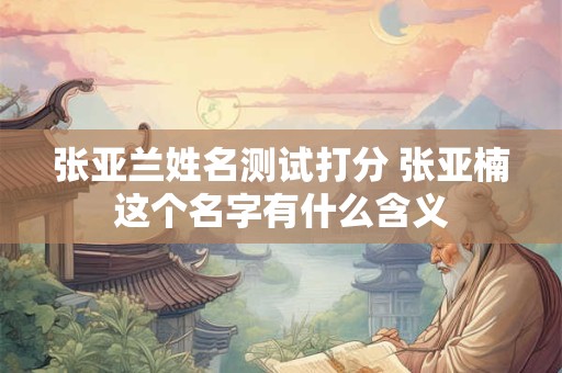 张亚兰姓名测试打分 张亚楠这个名字有什么含义