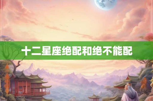十二星座绝配和绝不能配