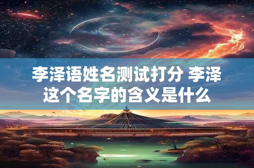 李泽语姓名测试打分 李泽这个名字的含义是什么