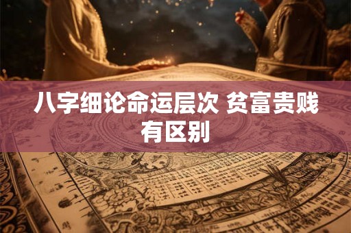 八字细论命运层次 贫富贵贱有区别