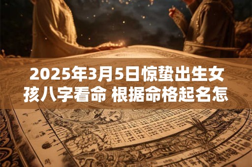 2025年3月5日惊蛰出生女孩八字看命 根据命格起名怎么取