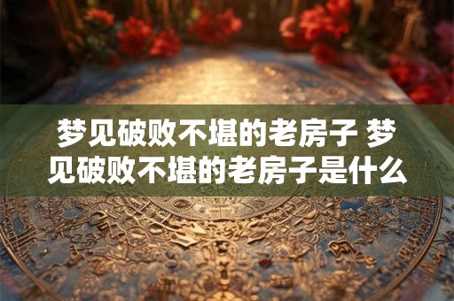 梦见破败不堪的老房子 梦见破败不堪的老房子是什么意思