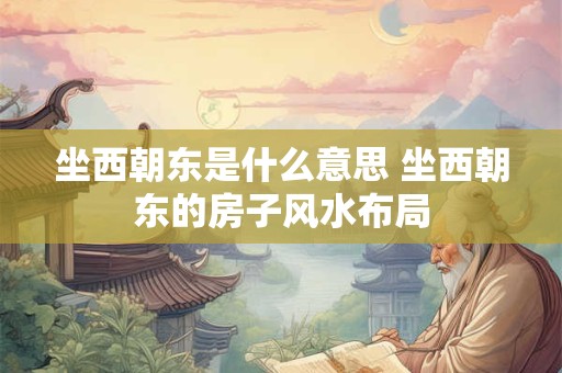 坐西朝东是什么意思 坐西朝东的房子风水布局