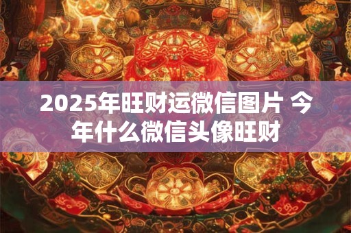 2025年旺财运微信图片 今年什么微信头像旺财