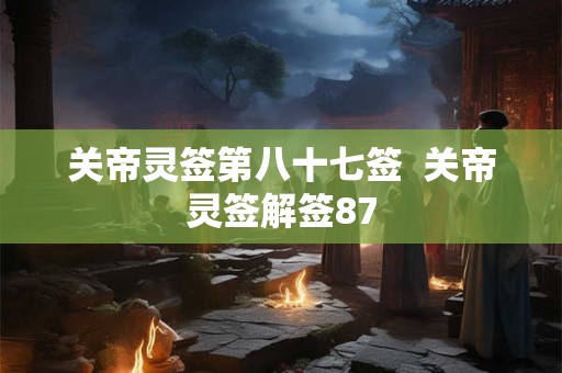关帝灵签第八十七签  关帝灵签解签87