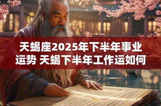 天蝎座2025年下半年事业运势 天蝎下半年工作运如何