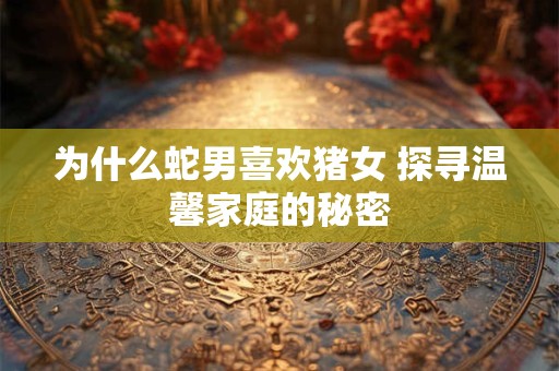 为什么蛇男喜欢猪女 探寻温馨家庭的秘密