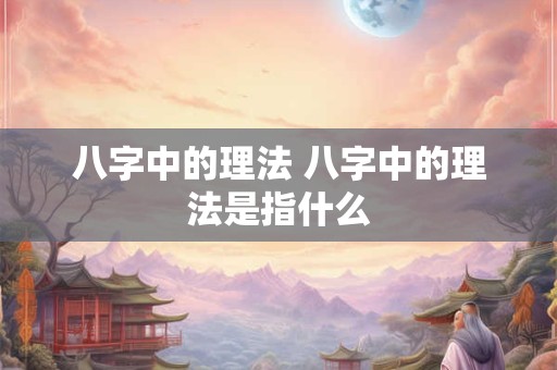 八字中的理法 八字中的理法是指什么