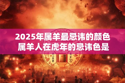 2026年属羊最忌讳的颜色 属羊人在虎年的忌讳色是什么