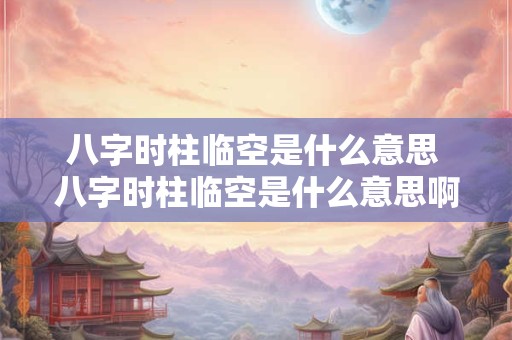 八字时柱临空是什么意思 八字时柱临空是什么意思啊