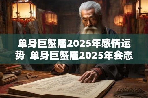 单身巨蟹座2025年感情运势  单身巨蟹座2025年会恋爱吗