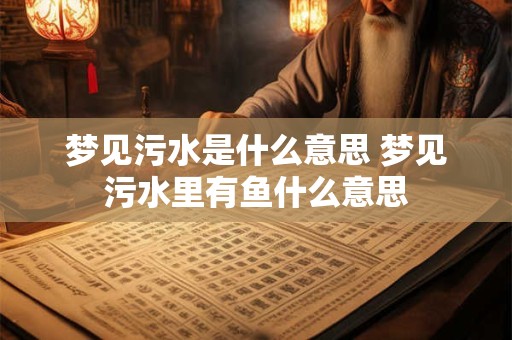详细阅读:梦见污水是什么意思 梦见污水里有鱼什么意思 梦见污水是什么意思 梦见污水里有鱼什么意思