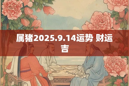 属猪2025.9.14运势 财运吉